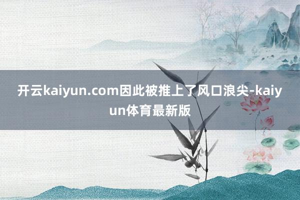 开云kaiyun.com因此被推上了风口浪尖-kaiyun体育最新版