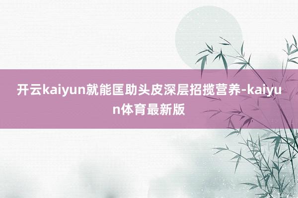 开云kaiyun就能匡助头皮深层招揽营养-kaiyun体育最新版