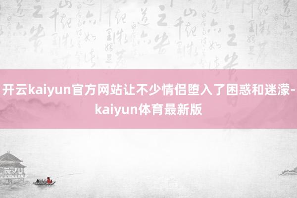 开云kaiyun官方网站让不少情侣堕入了困惑和迷濛-kaiyun体育最新版