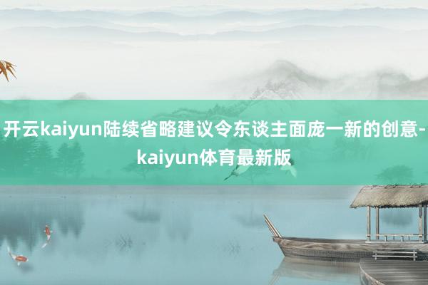 开云kaiyun陆续省略建议令东谈主面庞一新的创意-kaiyun体育最新版