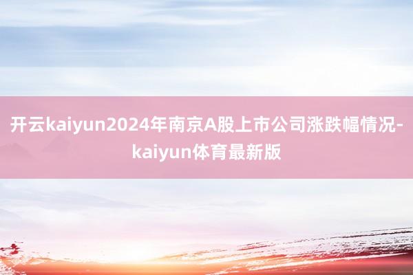 开云kaiyun2024年南京A股上市公司涨跌幅情况-kaiyun体育最新版