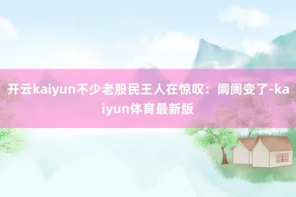 开云kaiyun不少老股民王人在惊叹：阛阓变了-kaiyun体育最新版