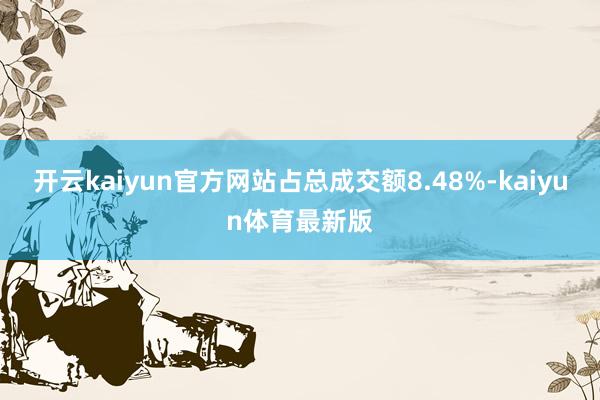 开云kaiyun官方网站占总成交额8.48%-kaiyun体育最新版