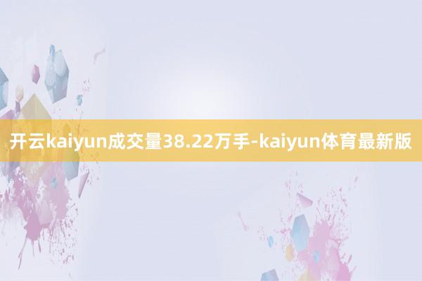 开云kaiyun成交量38.22万手-kaiyun体育最新版