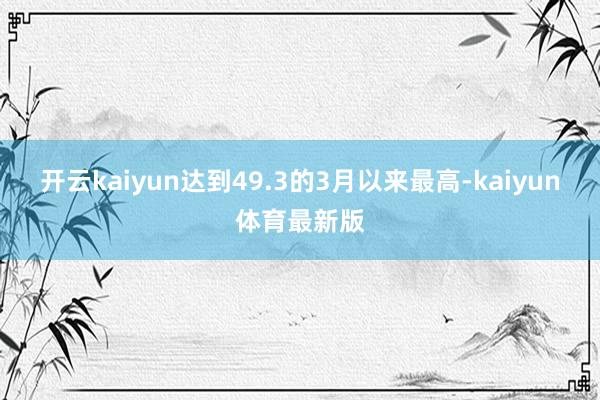 开云kaiyun达到49.3的3月以来最高-kaiyun体育最新版