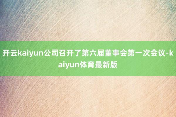 开云kaiyun公司召开了第六届董事会第一次会议-kaiyun体育最新版