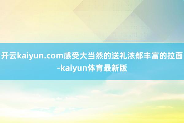 开云kaiyun.com感受大当然的送礼浓郁丰富的拉面-kaiyun体育最新版