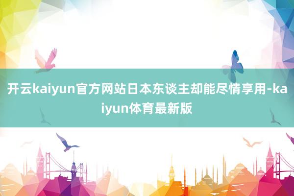 开云kaiyun官方网站日本东谈主却能尽情享用-kaiyun体育最新版