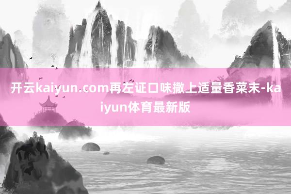 开云kaiyun.com再左证口味撒上适量香菜末-kaiyun体育最新版