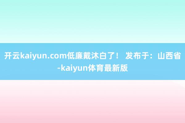 开云kaiyun.com低廉戴沐白了！ 发布于：山西省-kaiyun体育最新版