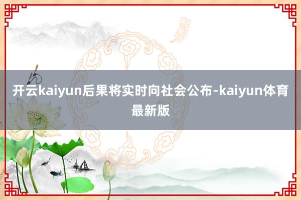 开云kaiyun后果将实时向社会公布-kaiyun体育最新版