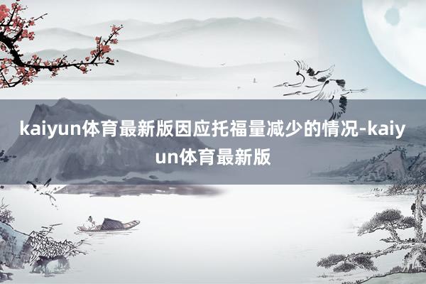 kaiyun体育最新版因应托福量减少的情况-kaiyun体育最新版