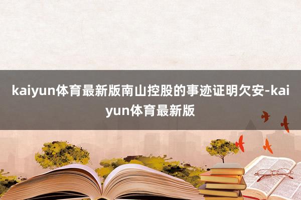 kaiyun体育最新版南山控股的事迹证明欠安-kaiyun体育最新版