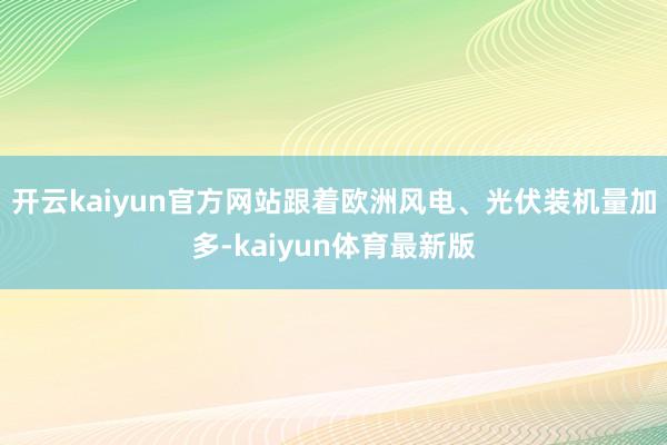开云kaiyun官方网站跟着欧洲风电、光伏装机量加多-kaiyun体育最新版