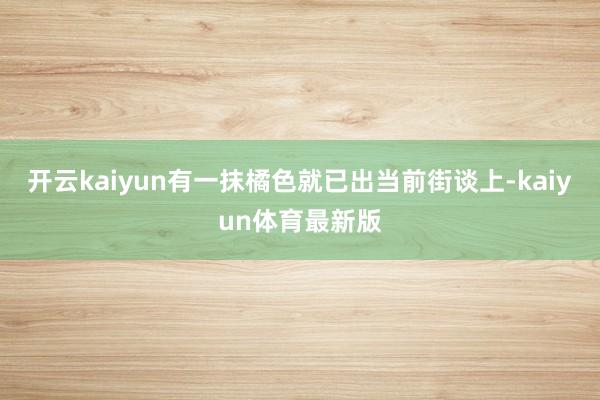 开云kaiyun有一抹橘色就已出当前街谈上-kaiyun体育最新版