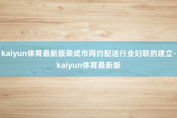 kaiyun体育最新版荣成市网约配送行业妇联的建立-kaiyun体育最新版
