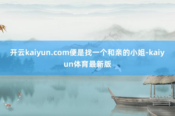 开云kaiyun.com便是找一个和亲的小姐-kaiyun体育最新版