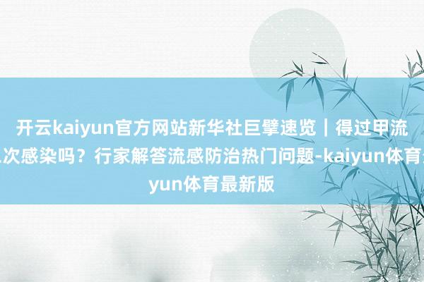 开云kaiyun官方网站新华社巨擘速览｜得过甲流还会二次感染吗？行家解答流感防治热门问题-kaiyun体育最新版