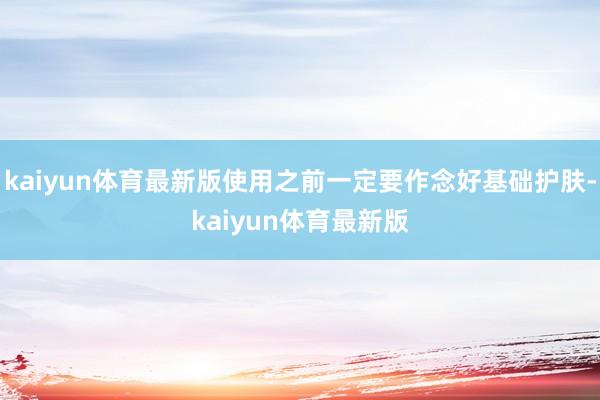 kaiyun体育最新版使用之前一定要作念好基础护肤-kaiyun体育最新版