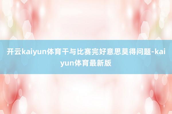 开云kaiyun体育干与比赛完好意思莫得问题-kaiyun体育最新版