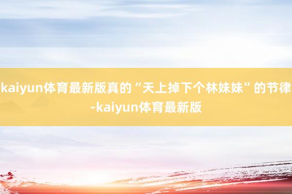 kaiyun体育最新版真的“天上掉下个林妹妹”的节律-kaiyun体育最新版