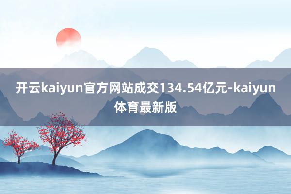 开云kaiyun官方网站成交134.54亿元-kaiyun体育最新版