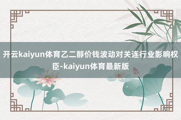 开云kaiyun体育乙二醇价钱波动对关连行业影响权臣-kaiyun体育最新版