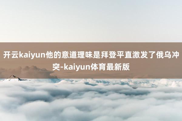开云kaiyun他的意道理味是拜登平直激发了俄乌冲突-kaiyun体育最新版