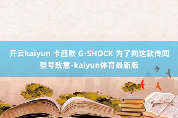 开云kaiyun 卡西欧 G-SHOCK 为了向这款传闻型号致意-kaiyun体育最新版
