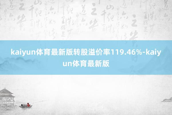 kaiyun体育最新版转股溢价率119.46%-kaiyun体育最新版