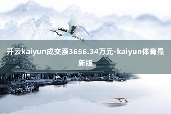 开云kaiyun成交额3656.34万元-kaiyun体育最新版