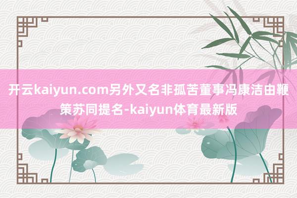 开云kaiyun.com另外又名非孤苦董事冯康洁由鞭策苏同提名-kaiyun体育最新版