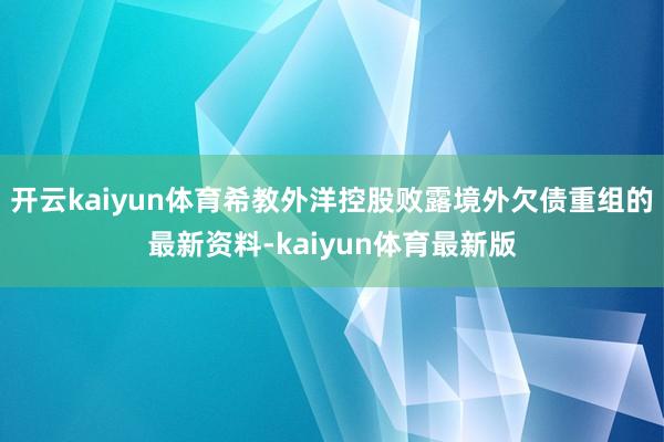 开云kaiyun体育希教外洋控股败露境外欠债重组的最新资料-kaiyun体育最新版