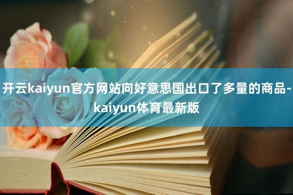 开云kaiyun官方网站向好意思国出口了多量的商品-kaiyun体育最新版