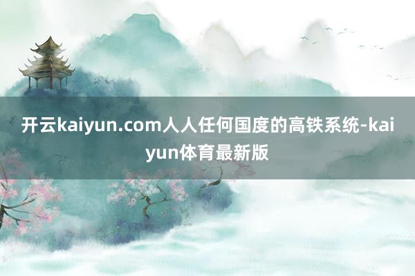 开云kaiyun.com人人任何国度的高铁系统-kaiyun体育最新版