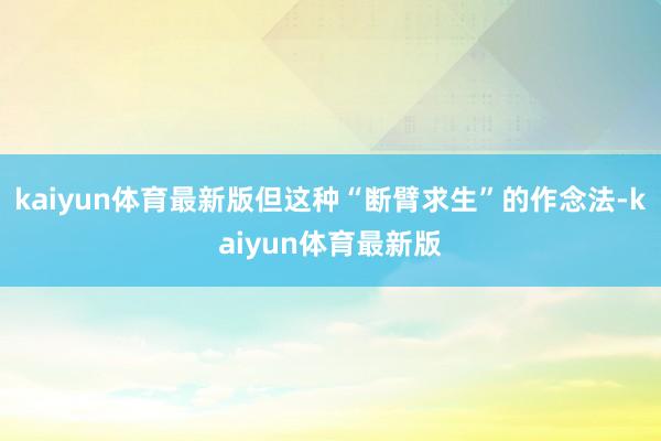 kaiyun体育最新版但这种“断臂求生”的作念法-kaiyun体育最新版