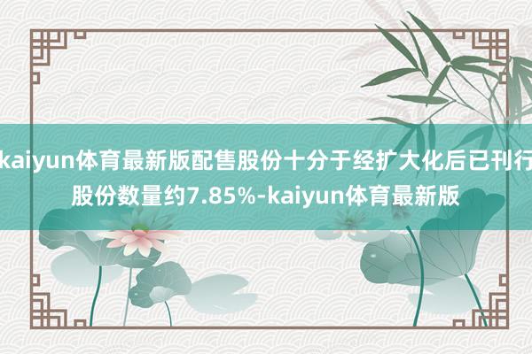 kaiyun体育最新版配售股份十分于经扩大化后已刊行股份数量约7.85%-kaiyun体育最新版