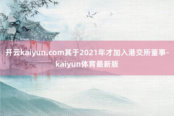 开云kaiyun.com其于2021年才加入港交所董事-kaiyun体育最新版