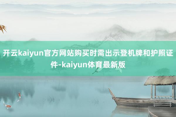 开云kaiyun官方网站购买时需出示登机牌和护照证件-kaiyun体育最新版