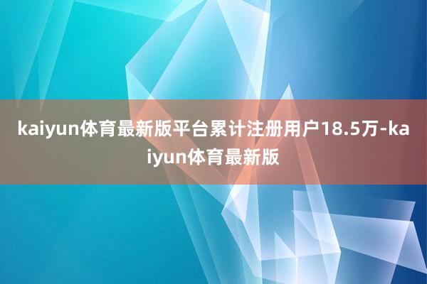 kaiyun体育最新版平台累计注册用户18.5万-kaiyun体育最新版