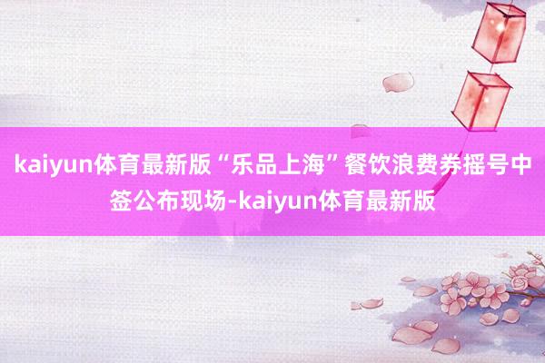 kaiyun体育最新版“乐品上海”餐饮浪费券摇号中签公布现场-kaiyun体育最新版