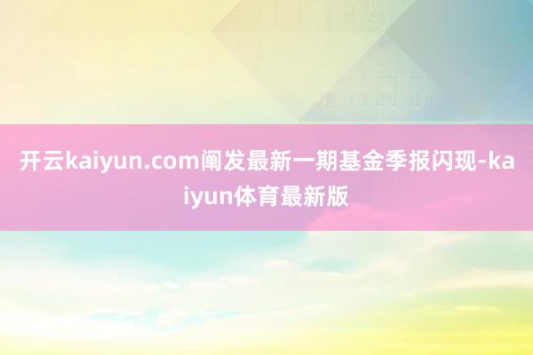 开云kaiyun.com阐发最新一期基金季报闪现-kaiyun体育最新版