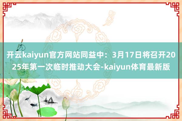 开云kaiyun官方网站同益中：3月17日将召开2025年第一次临时推动大会-kaiyun体育最新版