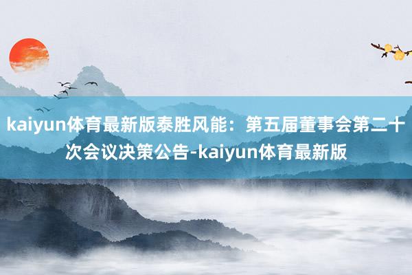 kaiyun体育最新版泰胜风能：第五届董事会第二十次会议决策公告-kaiyun体育最新版