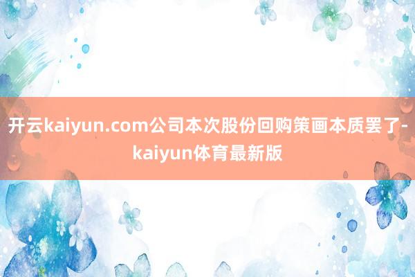 开云kaiyun.com公司本次股份回购策画本质罢了-kaiyun体育最新版