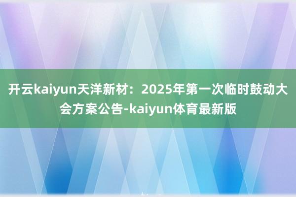 开云kaiyun天洋新材：2025年第一次临时鼓动大会方案公告-kaiyun体育最新版