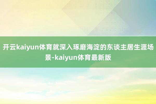 开云kaiyun体育就深入琢磨海淀的东谈主居生涯场景-kaiyun体育最新版