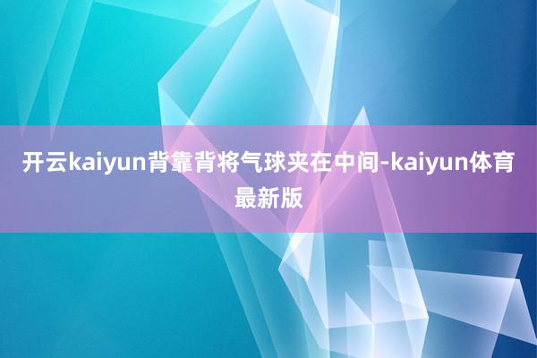 开云kaiyun背靠背将气球夹在中间-kaiyun体育最新版
