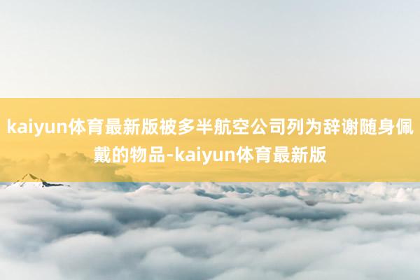 kaiyun体育最新版被多半航空公司列为辞谢随身佩戴的物品-kaiyun体育最新版