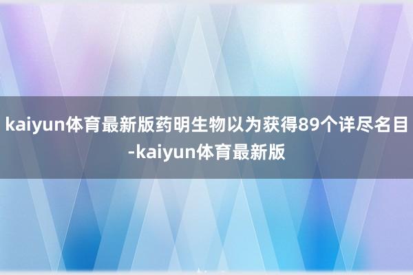 kaiyun体育最新版药明生物以为获得89个详尽名目-kaiyun体育最新版